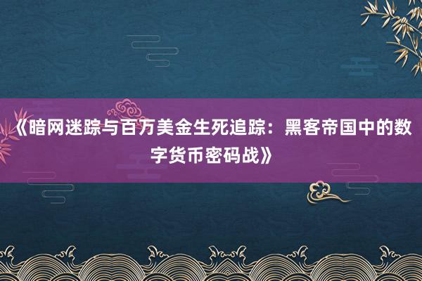 《暗网迷踪与百万美金生死追踪：黑客帝国中的数字货币密码战》