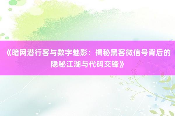 《暗网潜行客与数字魅影：揭秘黑客微信号背后的隐秘江湖与代码交锋》