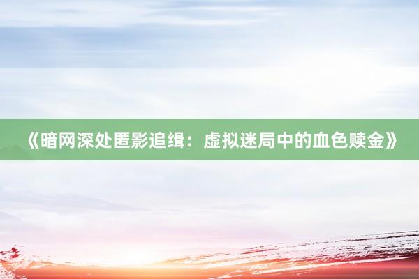 《暗网深处匿影追缉：虚拟迷局中的血色赎金》