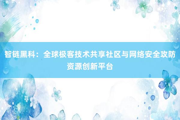 智链黑科:全球极客技术共享社区与网络安全攻防资源创新平台