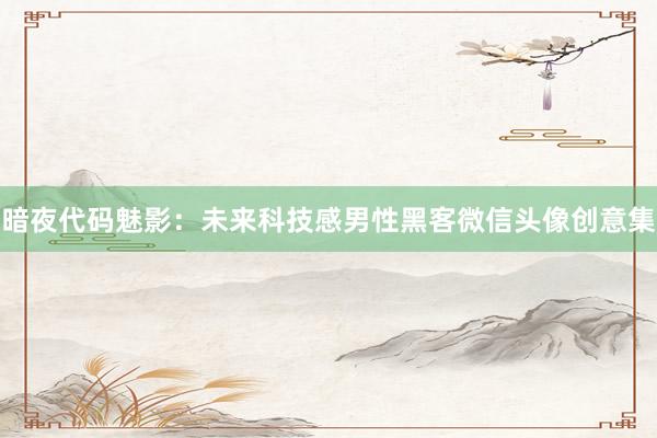 暗夜代码魅影：未来科技感男性黑客微信头像创意集
