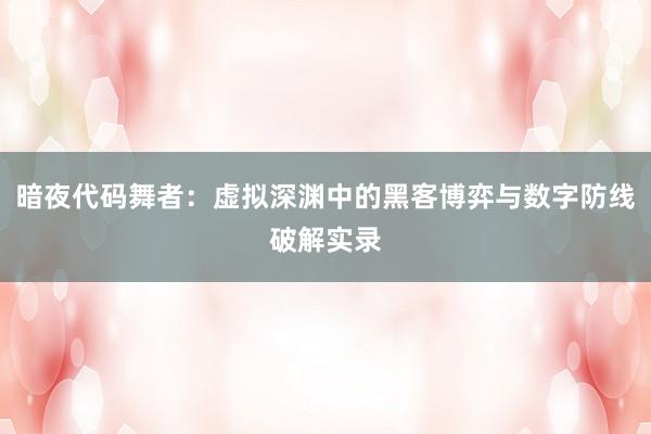 暗夜代码舞者：虚拟深渊中的黑客博弈与数字防线破解实录