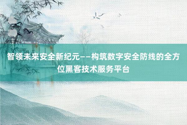 智领未来安全新纪元——构筑数字安全防线的全方位黑客技术服务平台