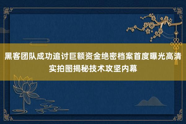 黑客团队成功追讨巨额资金绝密档案首度曝光高清实拍图揭秘技术攻坚内幕