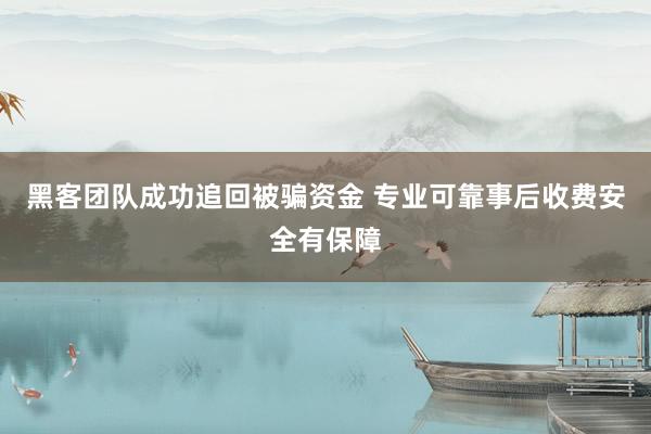 黑客团队成功追回被骗资金 专业可靠事后收费安全有保障