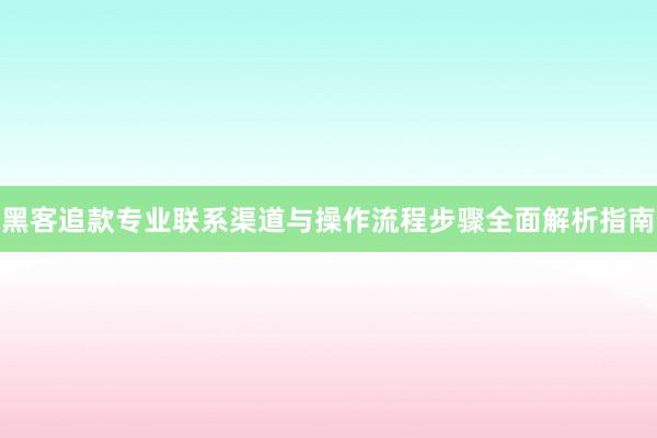 黑客追款专业联系渠道与操作流程步骤全面解析指南