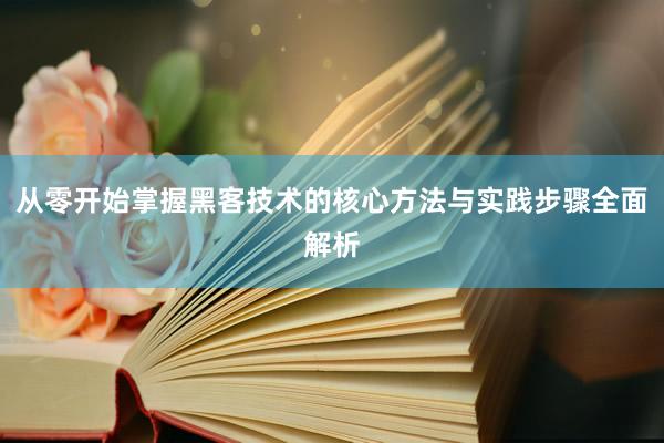 从零开始掌握黑客技术的核心方法与实践步骤全面解析