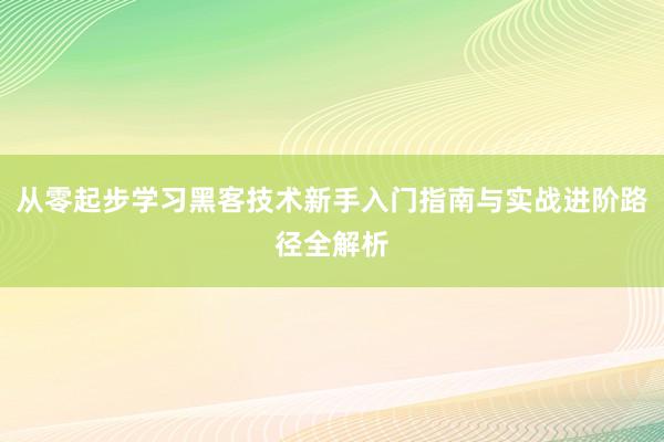 从零起步学习黑客技术新手入门指南与实战进阶路径全解析