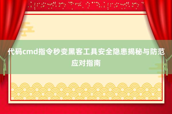 代码cmd指令秒变黑客工具安全隐患揭秘与防范应对指南