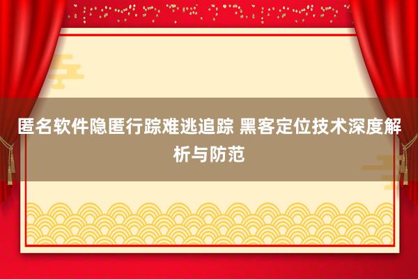 匿名软件隐匿行踪难逃追踪 黑客定位技术深度解析与防范