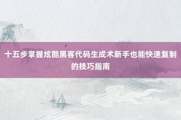 十五步掌握炫酷黑客代码生成术新手也能快速复制的技巧指南