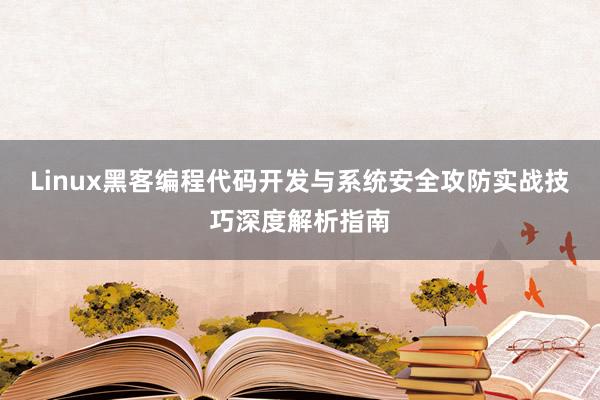 Linux黑客编程代码开发与系统安全攻防实战技巧深度解析指南