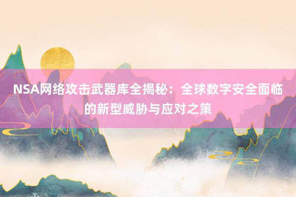 NSA网络攻击武器库全揭秘：全球数字安全面临的新型威胁与应对之策