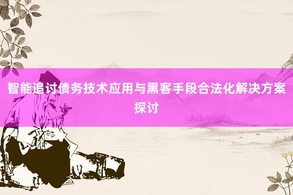 智能追讨债务技术应用与黑客手段合法化解决方案探讨