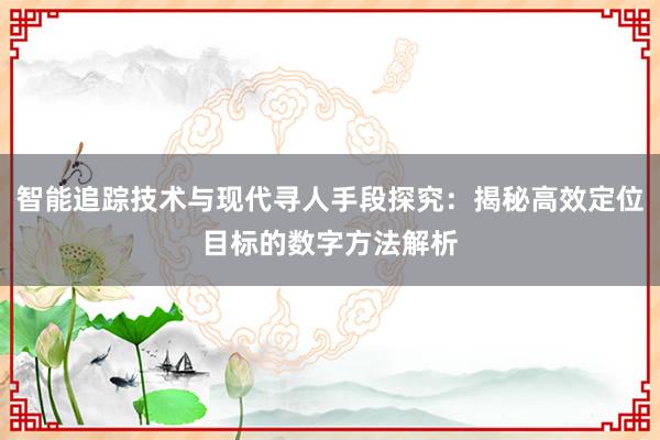 智能追踪技术与现代寻人手段探究：揭秘高效定位目标的数字方法解析