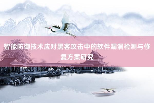 智能防御技术应对黑客攻击中的软件漏洞检测与修复方案研究