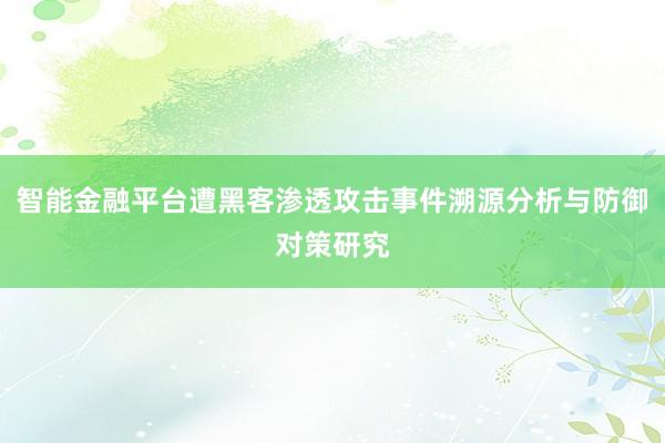 智能金融平台遭黑客渗透攻击事件溯源分析与防御对策研究