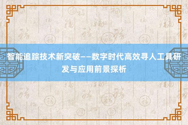 智能追踪技术新突破——数字时代高效寻人工具研发与应用前景探析