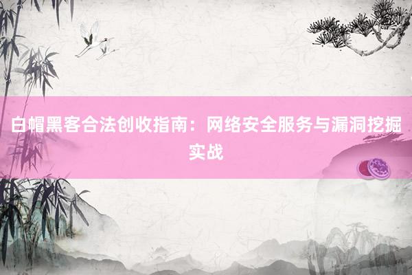 白帽黑客合法创收指南:网络安全服务与漏洞挖掘实战