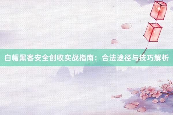 白帽黑客安全创收实战指南：合法途径与技巧解析