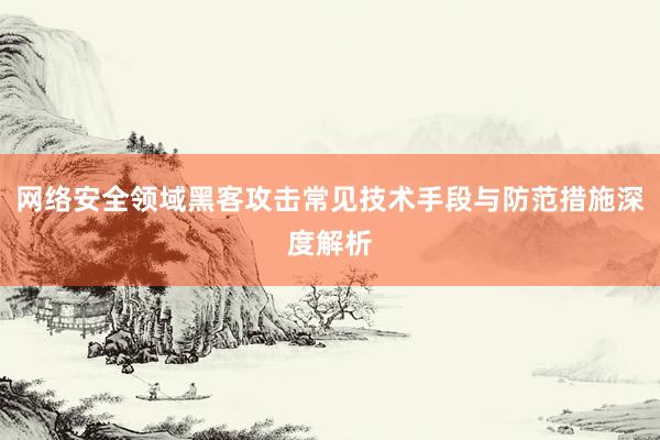 网络安全领域黑客攻击常见技术手段与防范措施深度解析