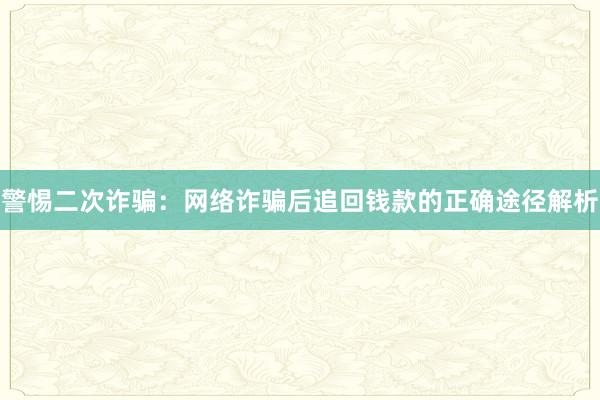 警惕二次诈骗：网络诈骗后追回钱款的正确途径解析