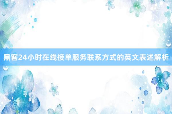 黑客24小时在线接单服务联系方式的英文表述解析