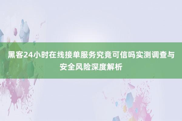黑客24小时在线接单服务究竟可信吗实测调查与安全风险深度解析