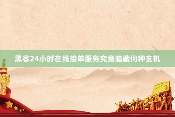 黑客24小时在线接单服务究竟暗藏何种玄机