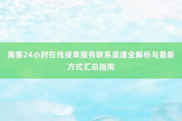 黑客24小时在线接单服务联系渠道全解析与最新方式汇总指南