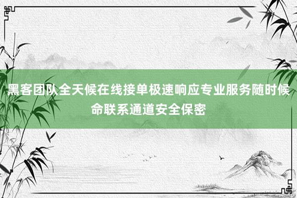 黑客团队全天候在线接单极速响应专业服务随时候命联系通道安全保密