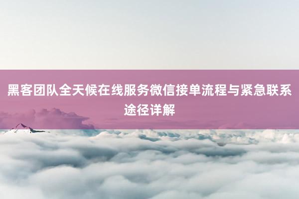 黑客团队全天候在线服务微信接单流程与紧急联系途径详解