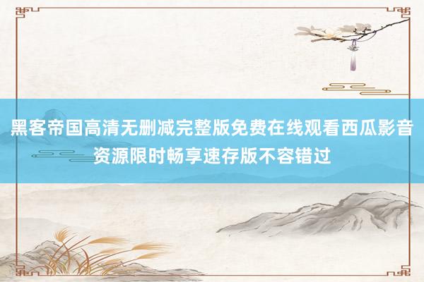 黑客帝国高清无删减完整版免费在线观看西瓜影音资源限时畅享速存版不容错过