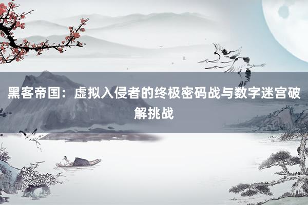 黑客帝国：虚拟入侵者的终极密码战与数字迷宫破解挑战