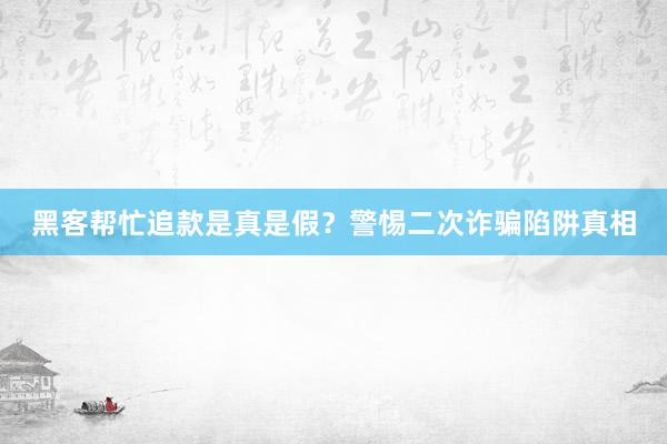 黑客帮忙追款是真是假？警惕二次诈骗陷阱真相