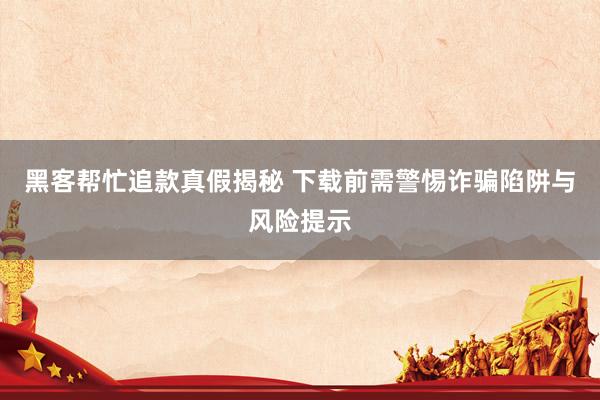 黑客帮忙追款真假揭秘 下载前需警惕诈骗陷阱与风险提示