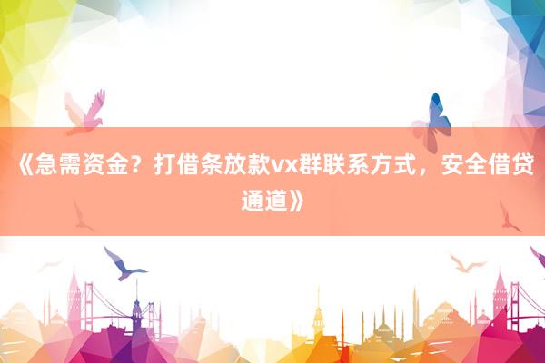 《急需资金？打借条放款vx群联系方式，安全借贷通道》