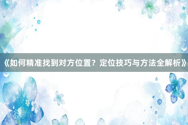 《如何精准找到对方位置？定位技巧与方法全解析》