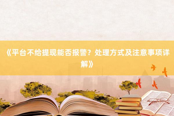 《平台不给提现能否报警？处理方式及注意事项详解》