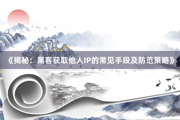 《揭秘：黑客获取他人IP的常见手段及防范策略》