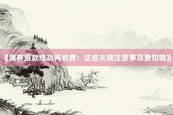 《黑客追款成功再收费：这些关键注意事项要知晓》