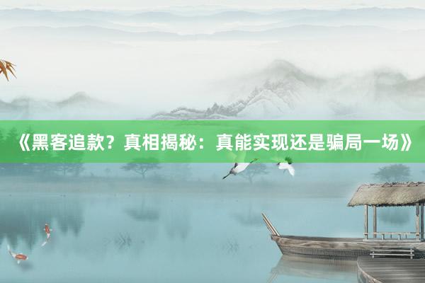 《黑客追款？真相揭秘：真能实现还是骗局一场》