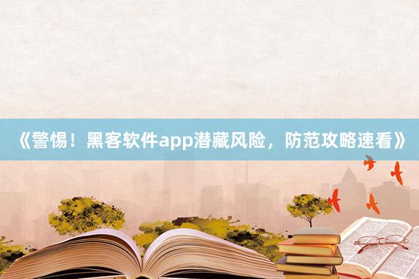 《警惕！黑客软件app潜藏风险，防范攻略速看》